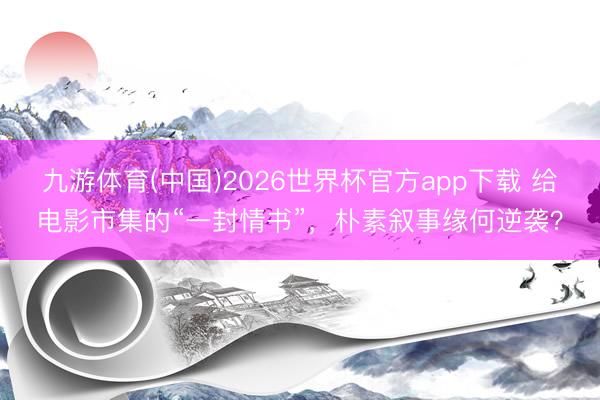九游体育(中国)2026世界杯官方app下载 给电影市集的“一封情书”，朴素叙事缘何逆袭？