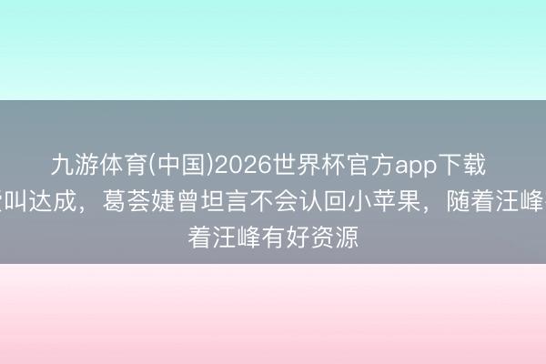 九游体育(中国)2026世界杯官方app下载 有种母爱叫达成，葛荟婕曾坦言不会认回小苹果，随着汪峰有好资源