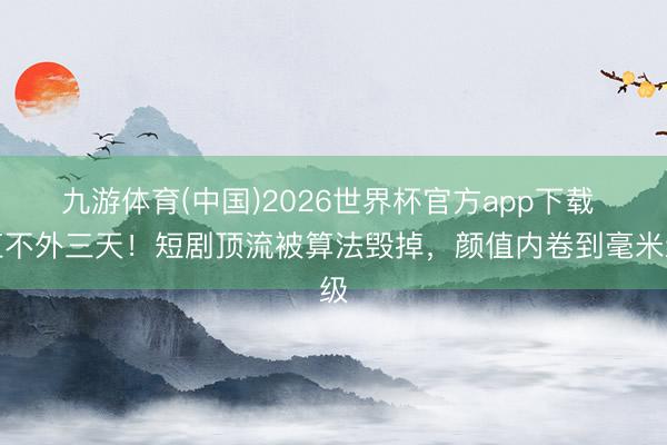 九游体育(中国)2026世界杯官方app下载 红不外三天！短剧顶流被算法毁掉，颜值内卷到毫米级