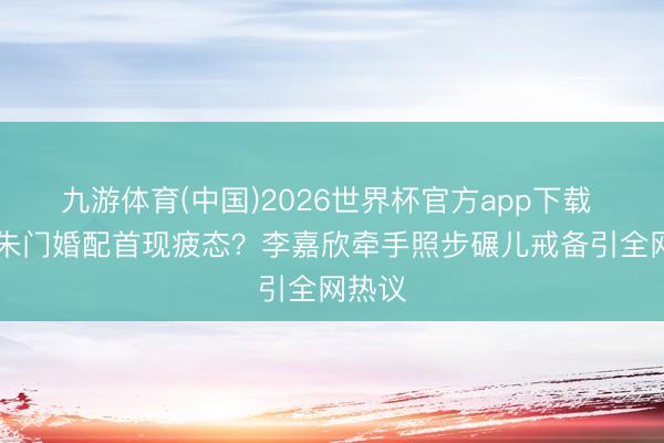 九游体育(中国)2026世界杯官方app下载 18年朱门婚配首现疲态？李嘉欣牵手照步碾儿戒备引全网热议