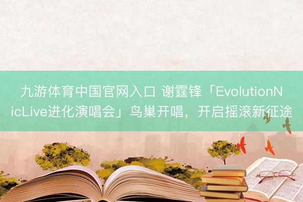 九游体育中国官网入口 谢霆锋「EvolutionNicLive进化演唱会」鸟巢开唱，开启摇滚新征途