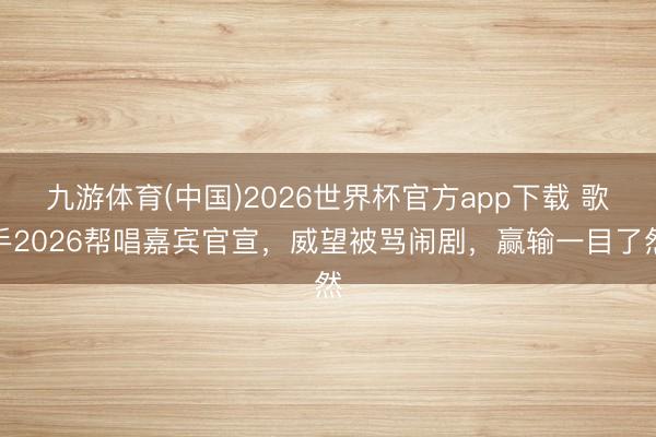 九游体育(中国)2026世界杯官方app下载 歌手2026帮唱嘉宾官宣，威望被骂闹剧，赢输一目了然