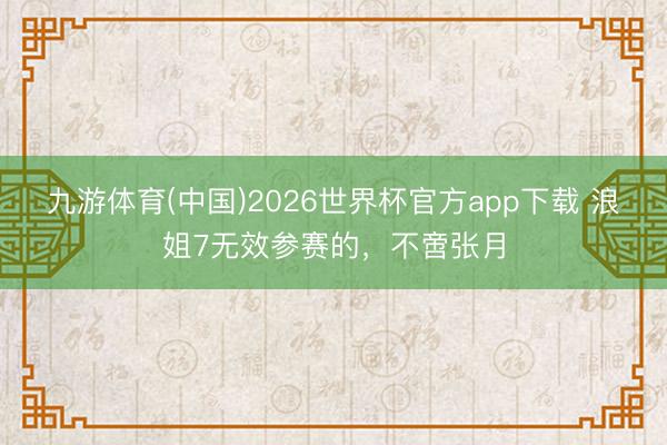 九游体育(中国)2026世界杯官方app下载 浪姐7无效参赛的，不啻张月