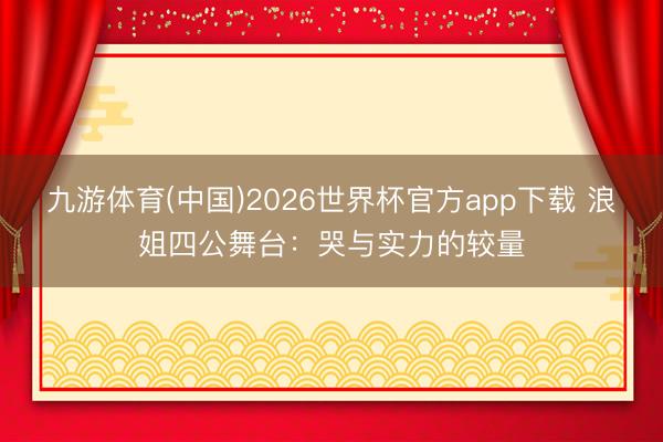九游体育(中国)2026世界杯官方app下载 浪姐四公舞台：哭与实力的较量