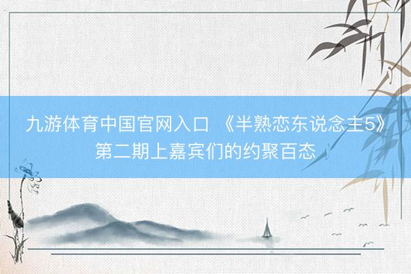 九游体育中国官网入口 《半熟恋东说念主5》第二期上嘉宾们的约聚百态