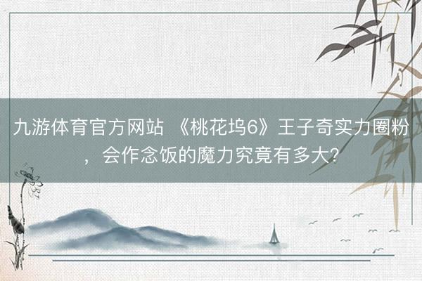 九游体育官方网站 《桃花坞6》王子奇实力圈粉，会作念饭的魔力究竟有多大？