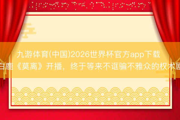 九游体育(中国)2026世界杯官方app下载 白鹿《莫离》开播，终于等来不诓骗不雅众的权术剧