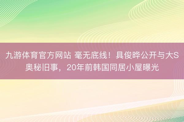 九游体育官方网站 毫无底线！具俊晔公开与大S奥秘旧事，20年前韩国同居小屋曝光