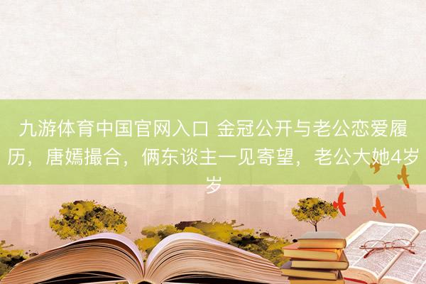 九游体育中国官网入口 金冠公开与老公恋爱履历,唐嫣撮合,俩东谈主一见寄望,老公大她4岁