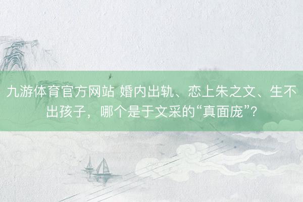 九游体育官方网站 婚内出轨、恋上朱之文、生不出孩子，哪个是于文采的“真面庞”？