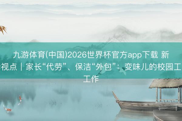 九游体育(中国)2026世界杯官方app下载 新华视点｜家长“代劳”、保洁“外包”：变味儿的校园工作