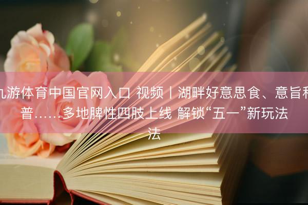 九游体育中国官网入口 视频丨湖畔好意思食、意旨科普……多地脾性四肢上线 解锁“五一”新玩法