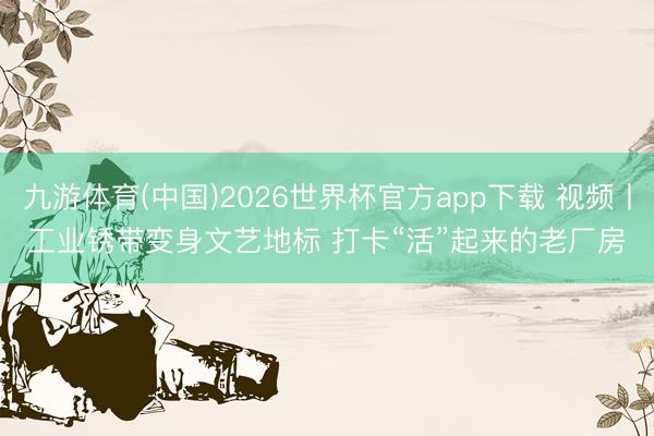 九游体育(中国)2026世界杯官方app下载 视频丨工业锈带变身文艺地标 打卡“活”起来的老厂房