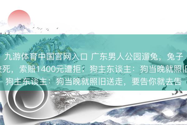 九游体育中国官网入口 广东男人公园遛兔，兔子遭4只未牵绳的犬只咬死，索赔1400元遭拒；狗主东谈主：狗当晚就照旧送走，要告你就去告