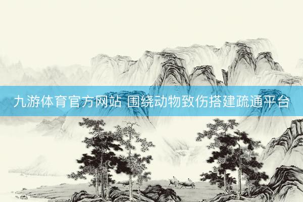 九游体育官方网站 围绕动物致伤搭建疏通平台