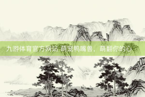 九游体育官方网站 萌宠鸭嘴兽，萌翻你的心❤️