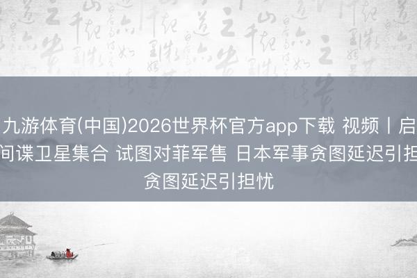 九游体育(中国)2026世界杯官方app下载 视频丨启用间谍卫星集合 试图对菲军售 日本军事贪图延迟引担忧