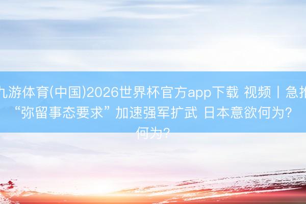 九游体育(中国)2026世界杯官方app下载 视频丨急推“弥留事态要求” 加速强军扩武 日本意欲何为？
