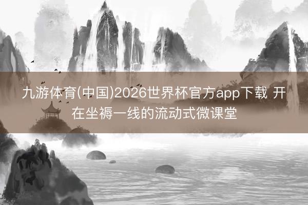 九游体育(中国)2026世界杯官方app下载 开在坐褥一线的流动式微课堂