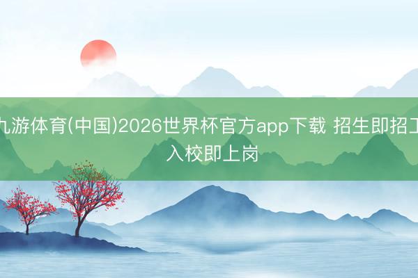 九游体育(中国)2026世界杯官方app下载 招生即招工 入校即上岗