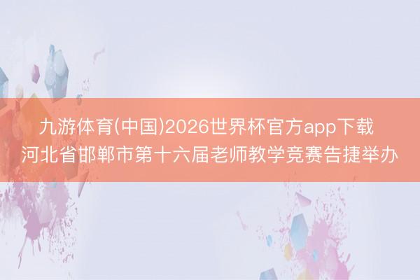 九游体育(中国)2026世界杯官方app下载 河北省邯郸市第十六届老师教学竞赛告捷举办