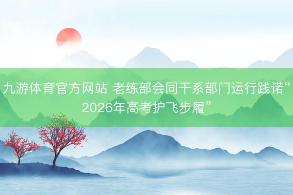 九游体育官方网站 老练部会同干系部门运行践诺“2026年高考护飞步履”