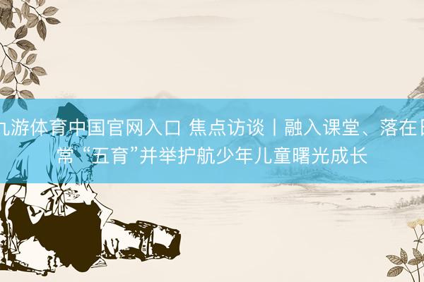 九游体育中国官网入口 焦点访谈丨融入课堂、落在日常 “五育”并举护航少年儿童曙光成长