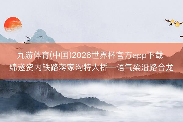 九游体育(中国)2026世界杯官方app下载 绵遂资内铁路蒋家沟特大桥一语气梁沿路合龙