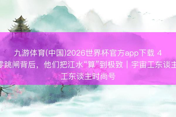 九游体育(中国)2026世界杯官方app下载 4511天零跳闸背后，他们把江水“算”到极致｜宇宙工东谈主时尚号