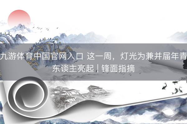 九游体育中国官网入口 这一周,灯光为兼并届年青东谈主亮起 | 锋面指摘