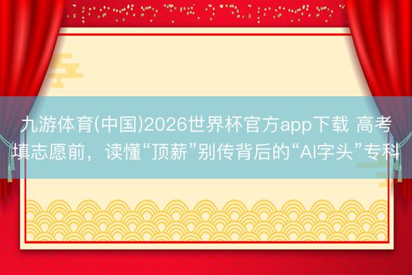 九游体育(中国)2026世界杯官方app下载 高考填志愿前，读懂“顶薪”别传背后的“AI字头”专科