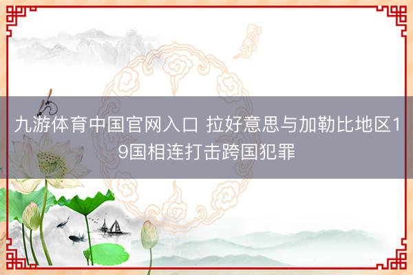 九游体育中国官网入口 拉好意思与加勒比地区19国相连打击跨国犯罪