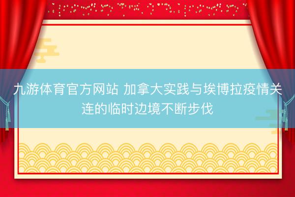 九游体育官方网站 加拿大实践与埃博拉疫情关连的临时边境不断步伐