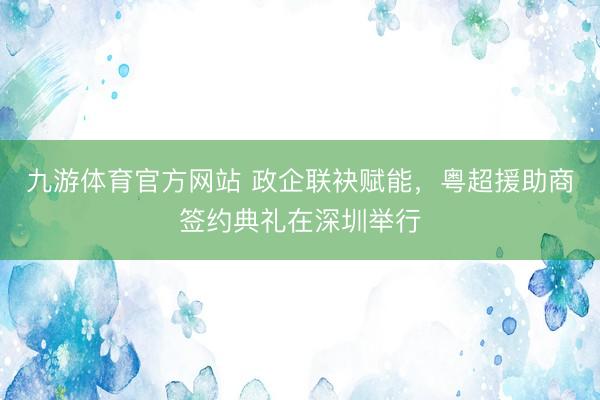 九游体育官方网站 政企联袂赋能，粤超援助商签约典礼在深圳举行