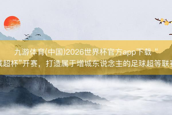 九游体育(中国)2026世界杯官方app下载 “城超杯”开赛，打造属于增城东说念主的足球超等联赛