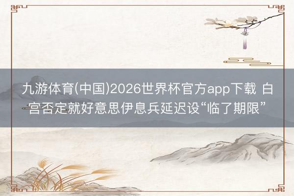 九游体育(中国)2026世界杯官方app下载 白宫否定就好意思伊息兵延迟设“临了期限”