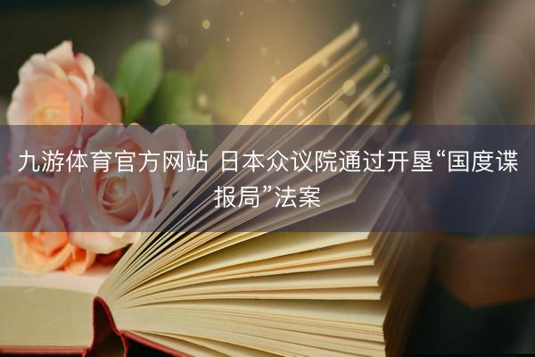 九游体育官方网站 日本众议院通过开垦“国度谍报局”法案