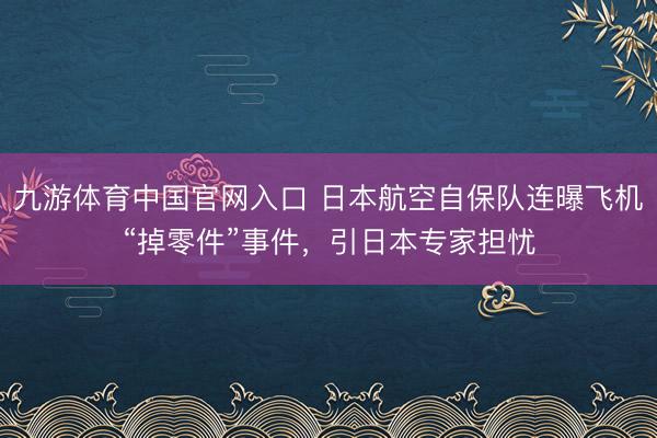 九游体育中国官网入口 日本航空自保队连曝飞机“掉零件”事件，引日本专家担忧