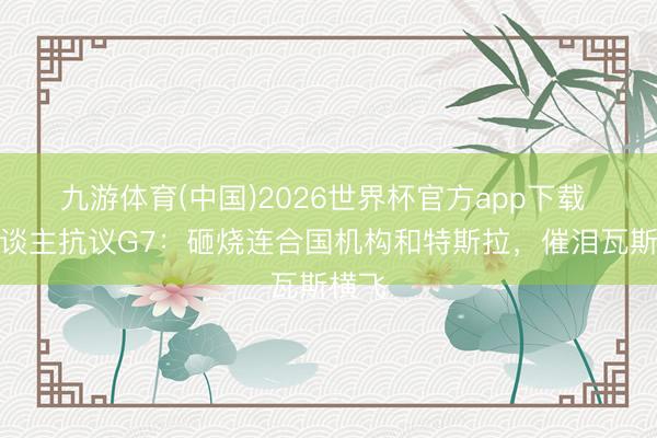 九游体育(中国)2026世界杯官方app下载 万东谈主抗议G7：砸烧连合国机构和特斯拉，催泪瓦斯横飞