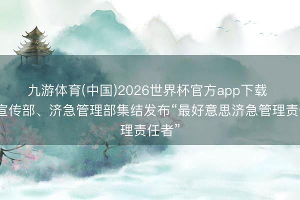 九游体育(中国)2026世界杯官方app下载 中央宣传部、济急管理部集结发布“最好意思济急管理责任者”