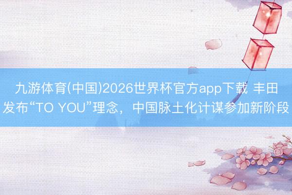 九游体育(中国)2026世界杯官方app下载 丰田发布“TO YOU”理念，中国脉土化计谋参加新阶段