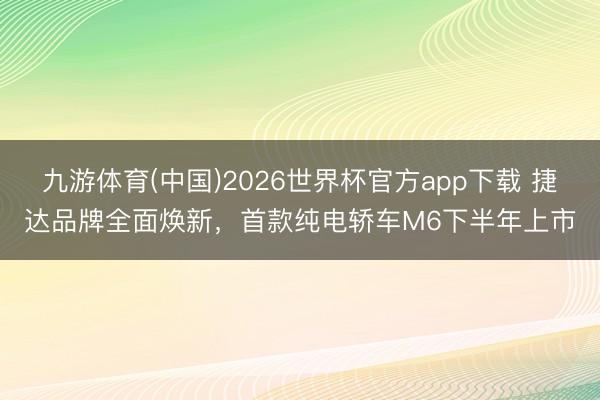 九游体育(中国)2026世界杯官方app下载 捷达品牌全面焕新,首款纯电轿车M6下半年上市