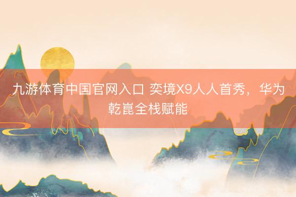 九游体育中国官网入口 奕境X9人人首秀,华为乾崑全栈赋能