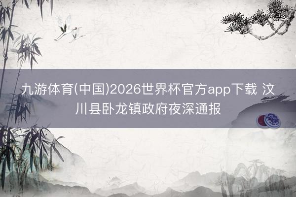 九游体育(中国)2026世界杯官方app下载 汶川县卧龙镇政府夜深通报