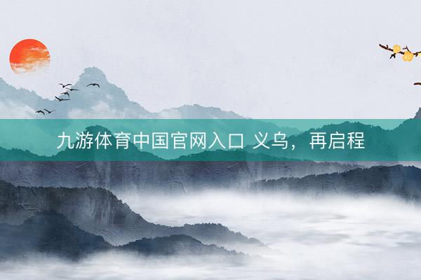 九游体育中国官网入口 义乌,再启程