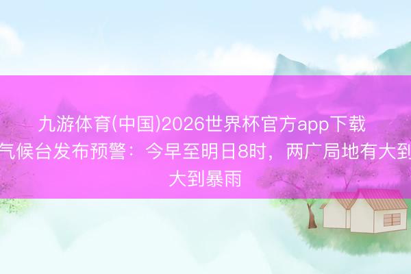 九游体育(中国)2026世界杯官方app下载 中央气候台发布预警：今早至明日8时，两广局地有大到暴雨