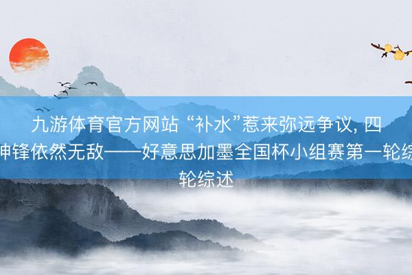 九游体育官方网站 “补水”惹来弥远争议, 四大神锋依然无敌——好意思加墨全国杯小组赛第一轮综述