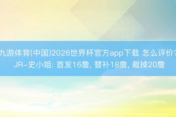 九游体育(中国)2026世界杯官方app下载 怎么评价? JR-史小姐: 首发16詹, 替补18詹, 裁掉20詹