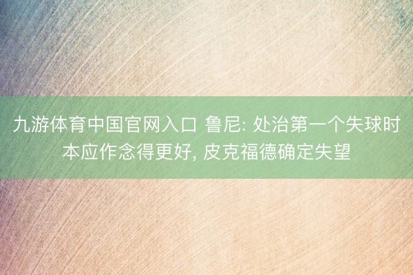 九游体育中国官网入口 鲁尼: 处治第一个失球时本应作念得更好， 皮克福德确定失望