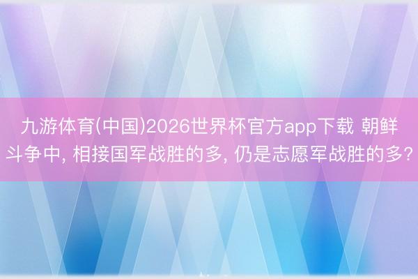九游体育(中国)2026世界杯官方app下载 朝鲜斗争中， 相接国军战胜的多， 仍是志愿军战胜的多?